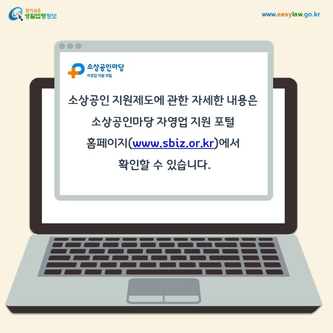 소상공인 지원제도에 관한 자세한 내용은 소상공인마당 자영업 지원 포털 홈페이지(www.sbiz.or.kr)에서 확인할 수 있습니다.
